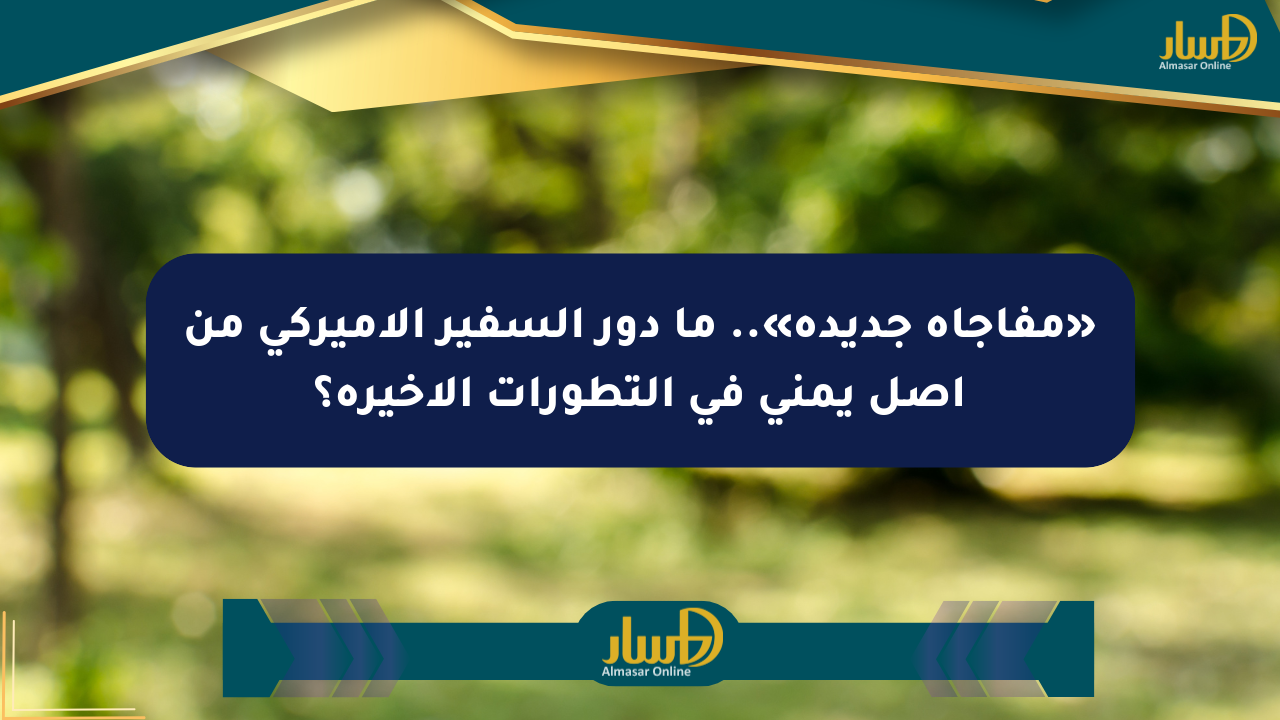 «مفاجأة جديدة».. ما دور السفير الأميركي من أصل يمني في التطورات الأخيرة؟